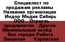 Специалист по продажам рекламы › Название организации ­ Индор Медиа Сибирь, ООО › Отрасль предприятия ­ Другое › Минимальный оклад ­ 1 - Все города Работа » Вакансии   . Кировская обл.,Захарищево п.